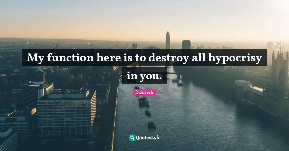 My function here is to destroy all hypocrisy in you.