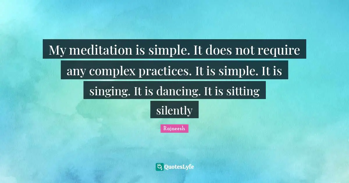 My meditation is simple. It does not require any complex practices. It is simple. It is singing. It is dancing. It is sitting silently