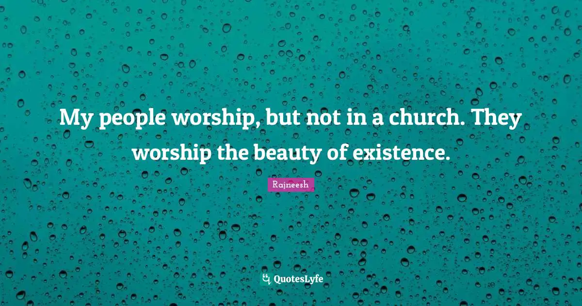 My people worship, but not in a church. They worship the beauty of existence.