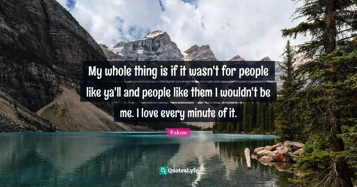 Rakim Quotes: "My whole thing is if it wasn't for people like ya'll and people like them I wouldn't be me. I love every minute of it."