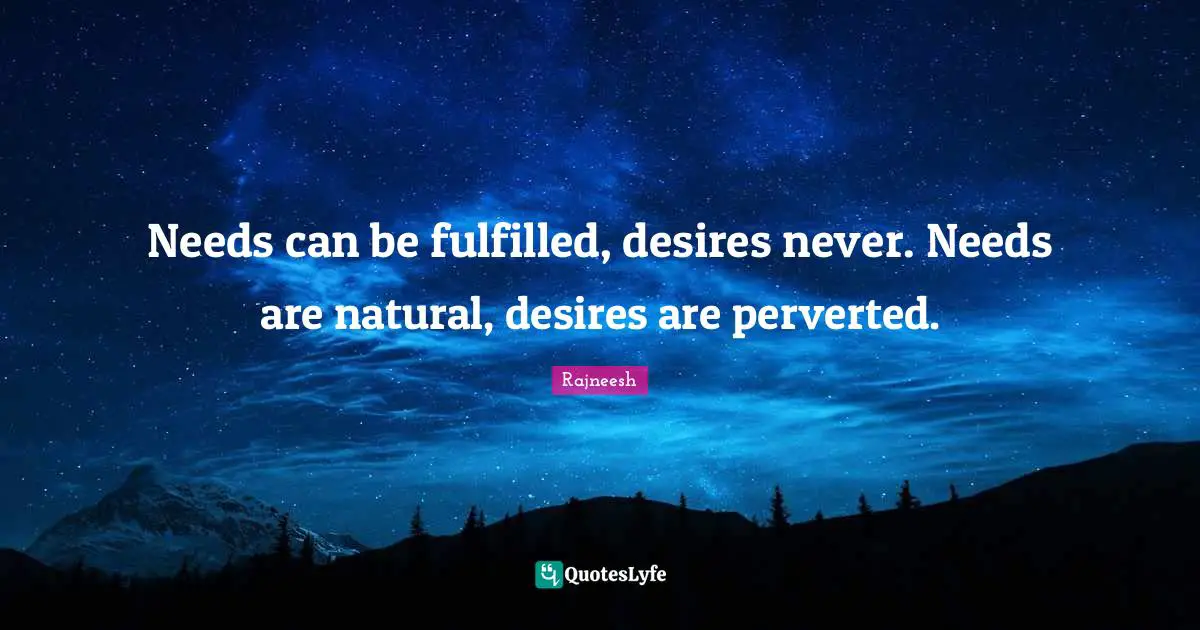 Needs can be fulfilled, desires never. Needs are natural, desires are perverted.