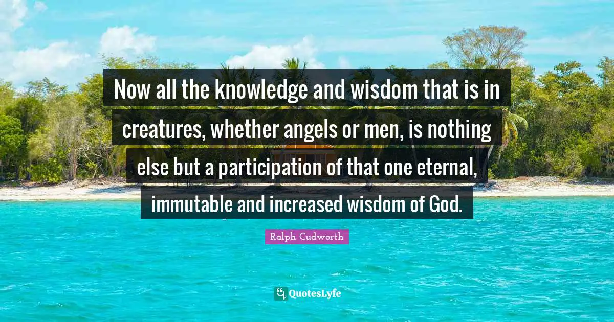 Now all the knowledge and wisdom that is in creatures, whether angels or men, is nothing else but a participation of that one eternal, immutable and increased wisdom of God.