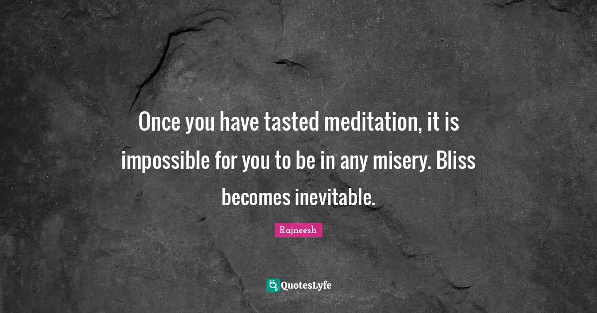 Once you have tasted meditation, it is impossible for you to be in any misery. Bliss becomes inevitable.