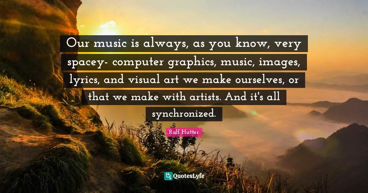 Our music is always, as you know, very spacey- computer graphics, music, images, lyrics, and visual art we make ourselves, or that we make with artists. And it's all synchronized.