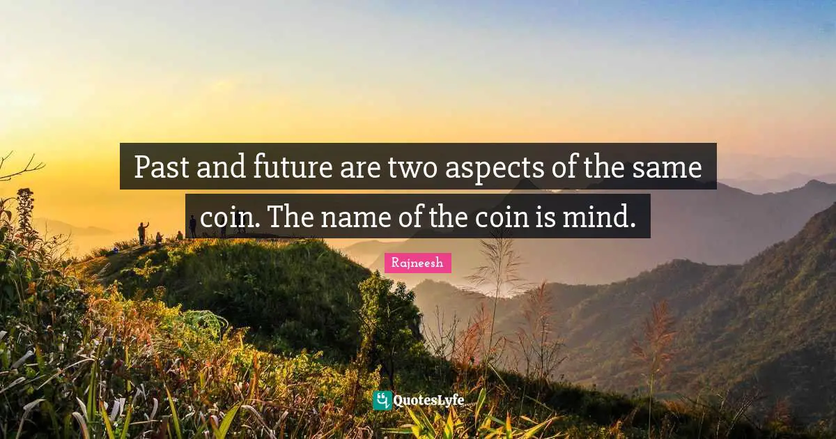 Past and future are two aspects of the same coin. The name of the coin is mind.