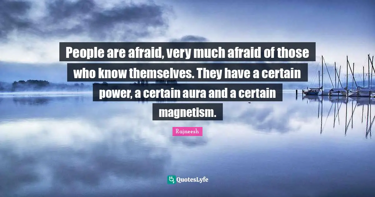 People are afraid, very much afraid of those who know themselves. They have a certain power, a certain aura and a certain magnetism.