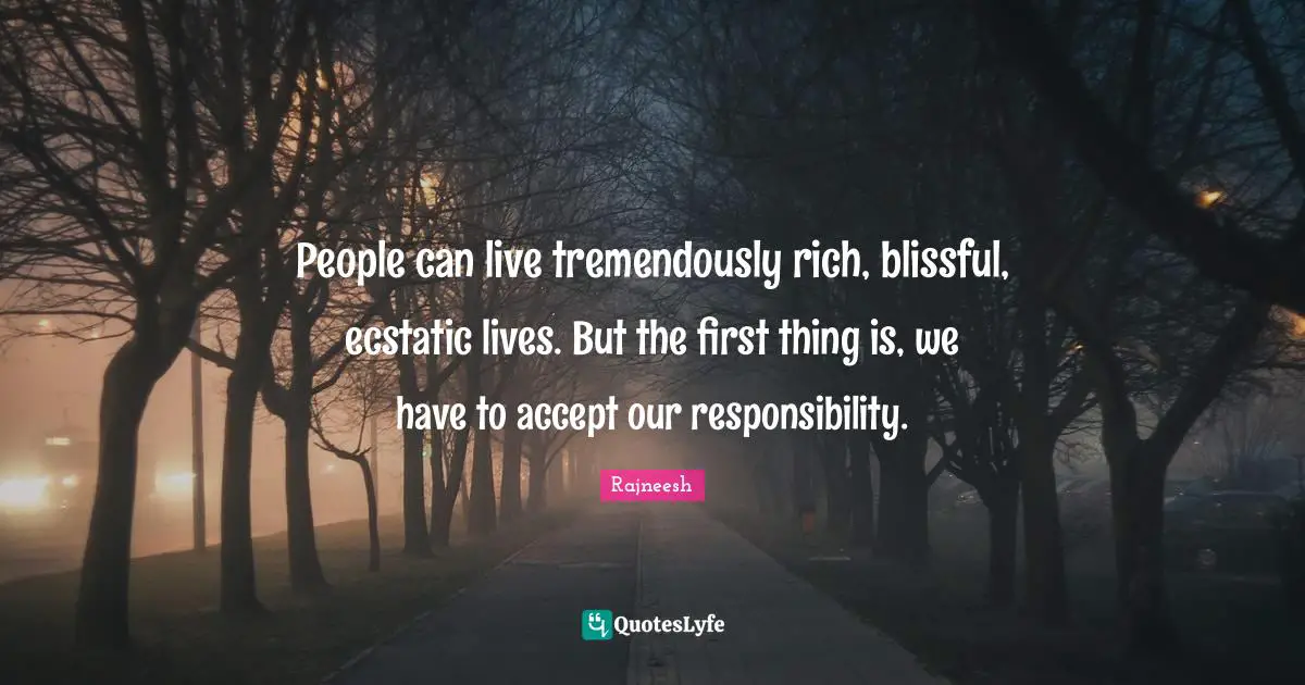 Ecstatic Quotes: "People can live tremendously rich, blissful, ecstatic lives. But the first thing is, we have to accept our responsibility."