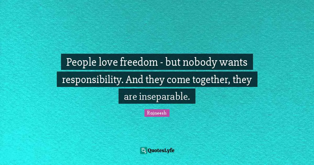 People love freedom - but nobody wants responsibility. And they come together, they are inseparable.