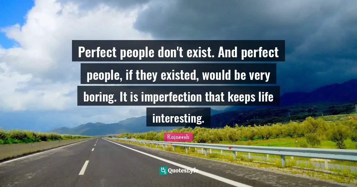 Perfect people don't exist. And perfect people, if they existed, would be very boring. It is imperfection that keeps life interesting.