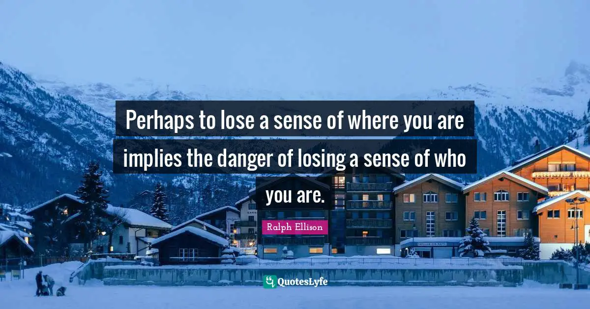 Ralph Ellison Quotes: "Perhaps to lose a sense of where you are implies the danger of losing a sense of who you are."