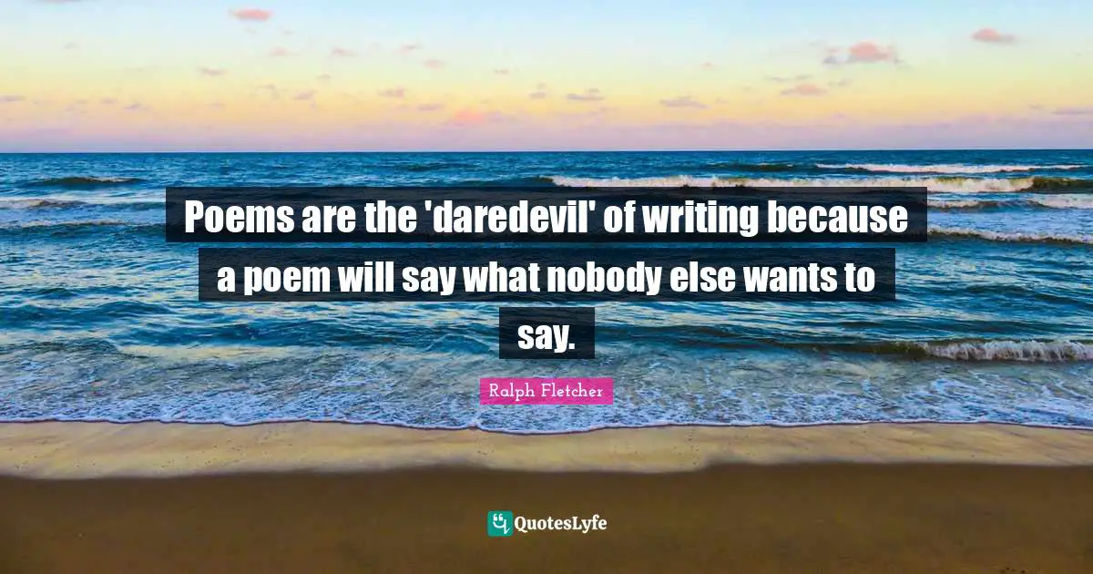 Poems are the 'daredevil' of writing because a poem will say what nobody else wants to say.