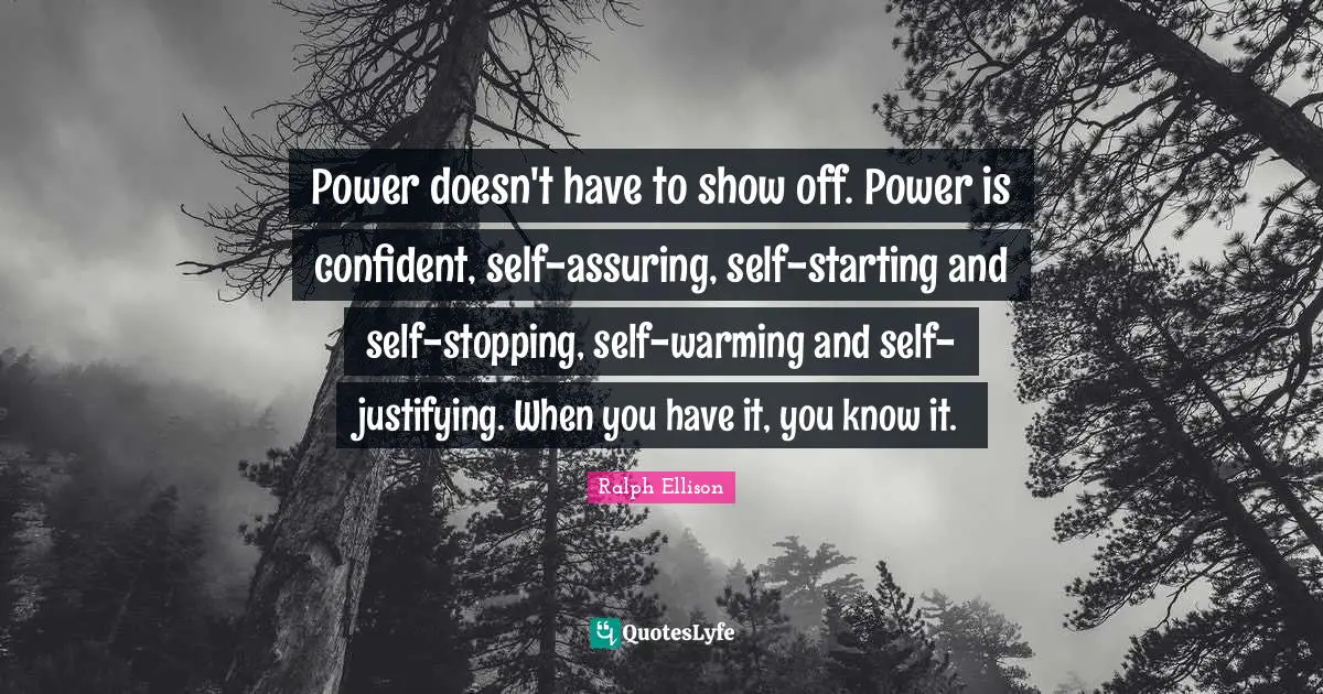Power doesn't have to show off. Power is confident, self-assuring, self-starting and self-stopping, self-warming and self-justifying. When you have it, you know it.