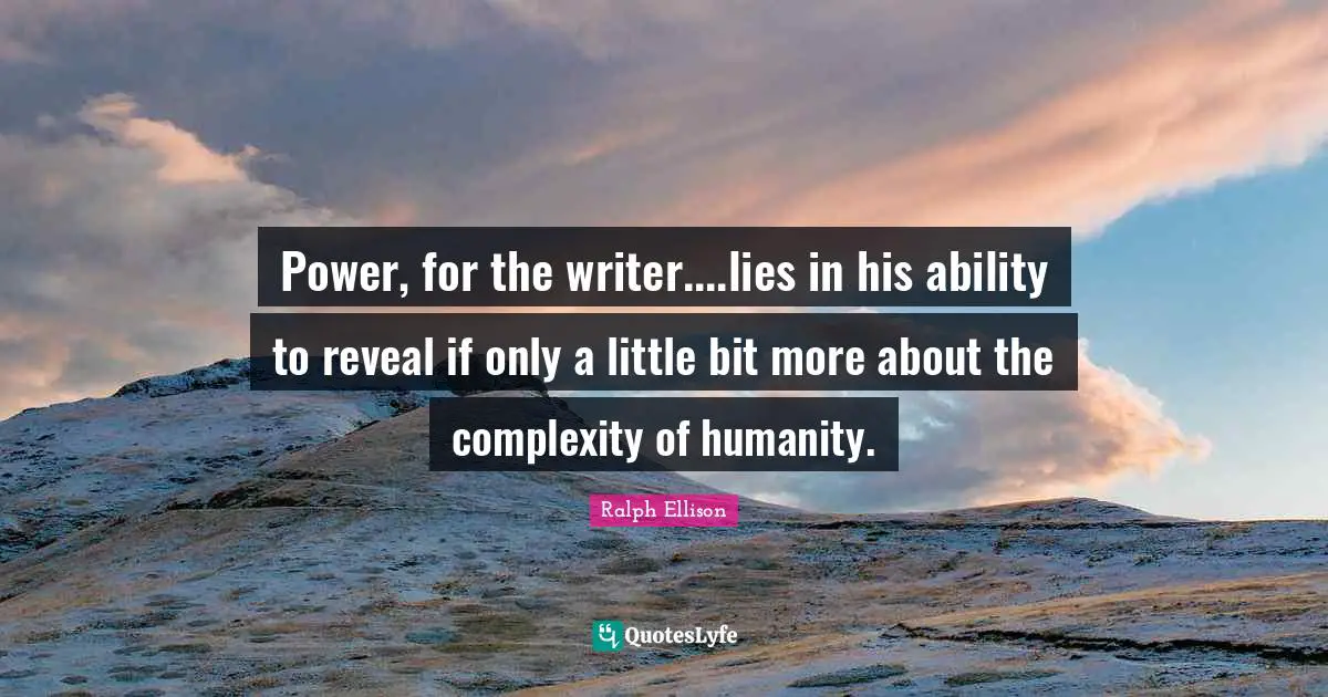 Ralph Ellison Quotes: "Power, for the writer....lies in his ability to reveal if only a little bit more about the complexity of humanity."