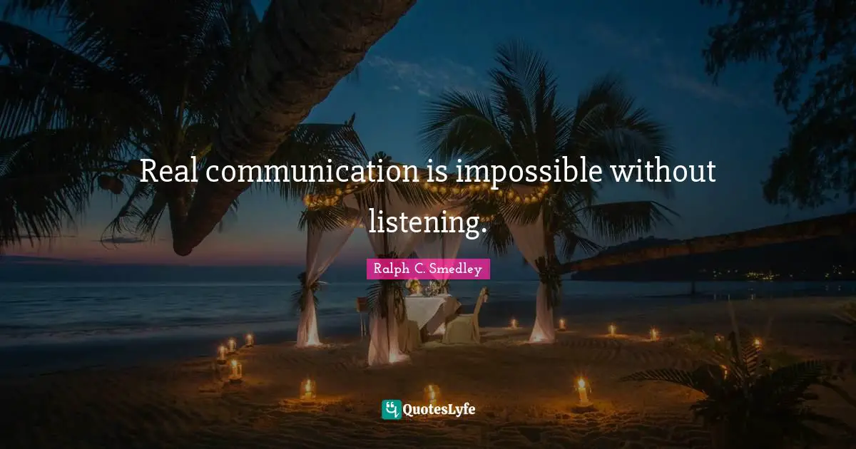Real communication is impossible without listening.
