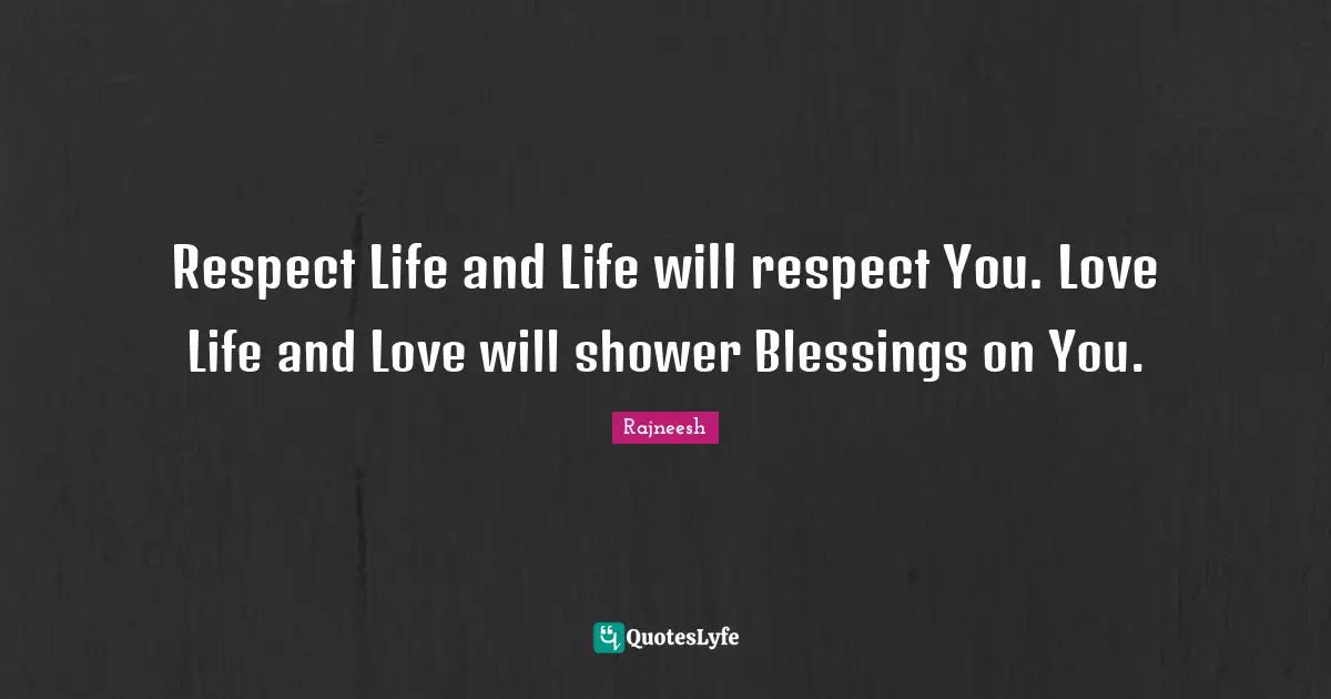 Respect Life and Life will respect You. Love Life and Love will shower Blessings on You.