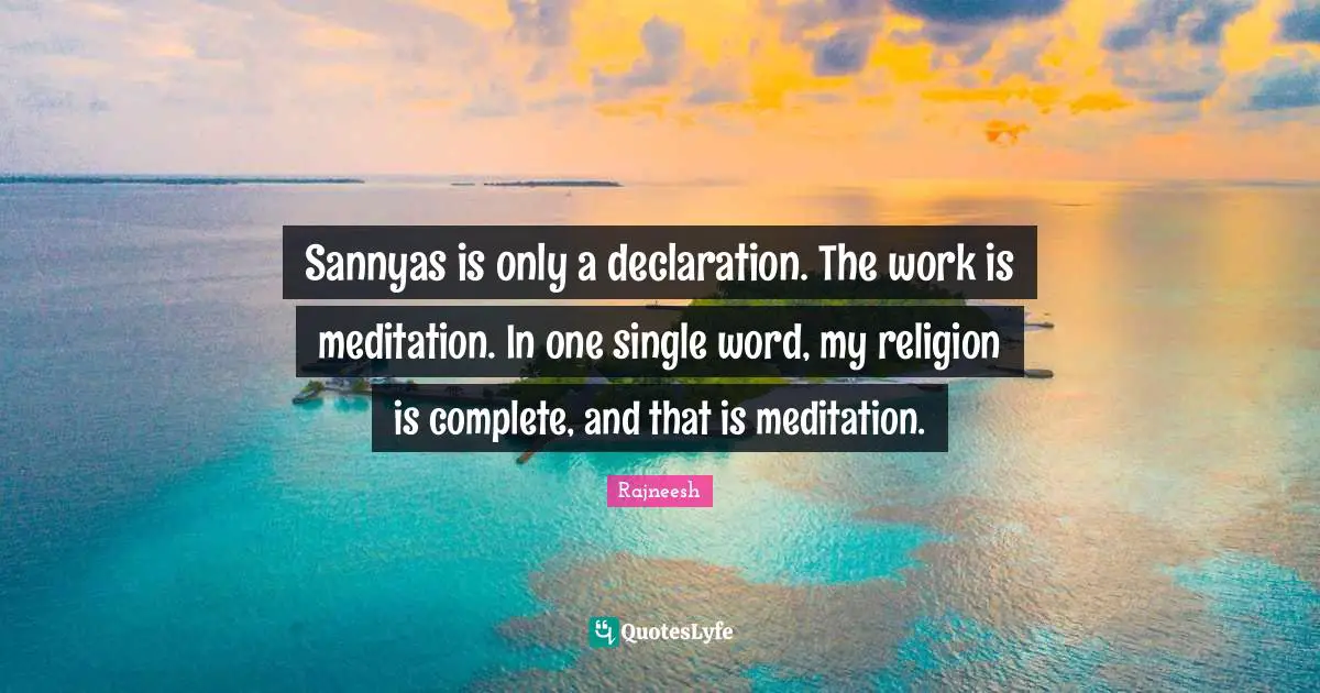 Sannyas is only a declaration. The work is meditation. In one single word, my religion is complete, and that is meditation.