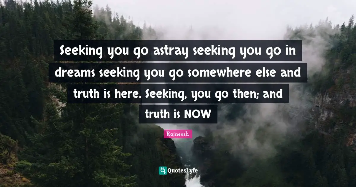 Seeking you go astray seeking you go in dreams seeking you go somewhere else and truth is here. Seeking, you go then; and truth is NOW