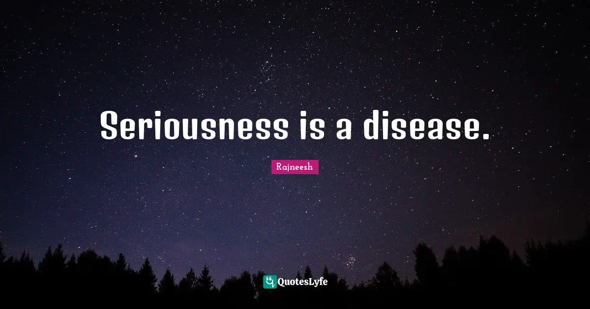 Seriousness is a disease.