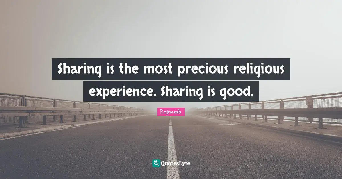 Sharing is the most precious religious experience. Sharing is good.