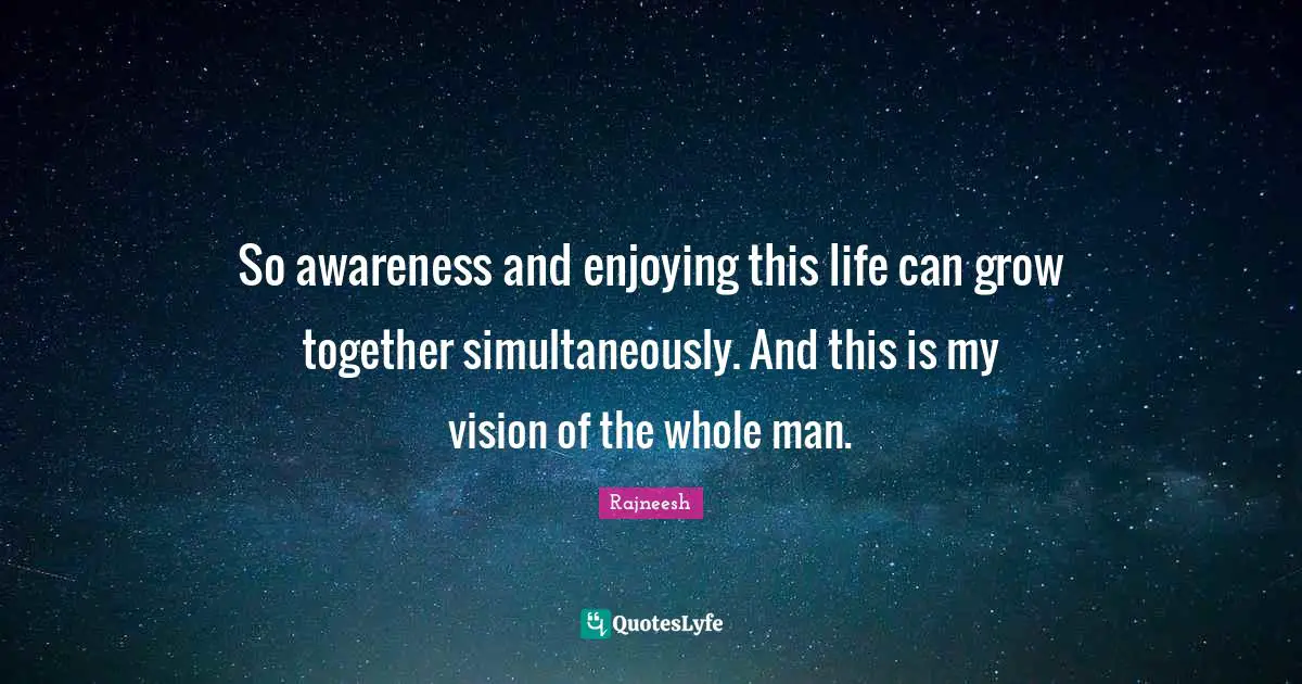 So awareness and enjoying this life can grow together simultaneously. And this is my vision of the whole man.