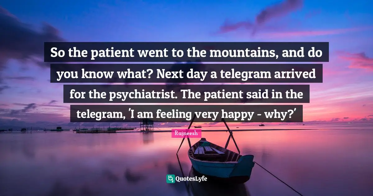 So the patient went to the mountains, and do you know what? Next day a telegram arrived for the psychiatrist. The patient said in the telegram, 'I am feeling very happy - why?'