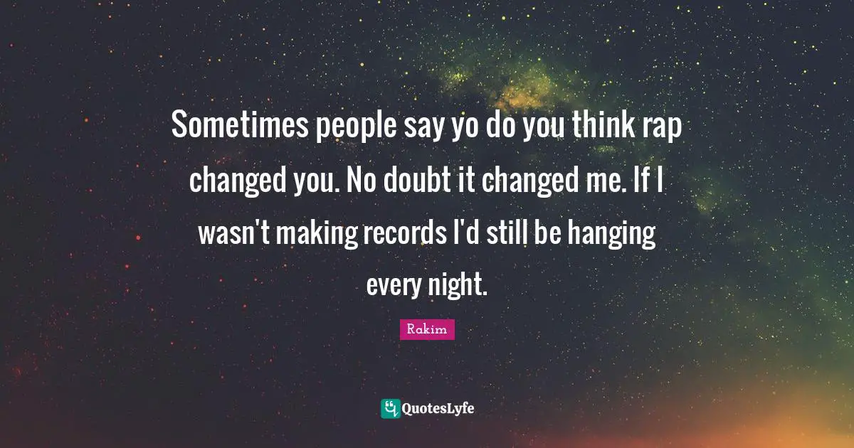 Sometimes people say yo do you think rap changed you. No doubt it changed me. If I wasn't making records I'd still be hanging every night.