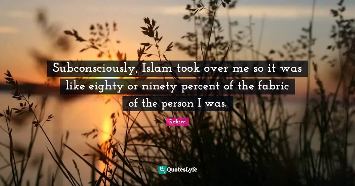 Rakim Quotes: "Subconsciously, Islam took over me so it was like eighty or ninety percent of the fabric of the person I was."