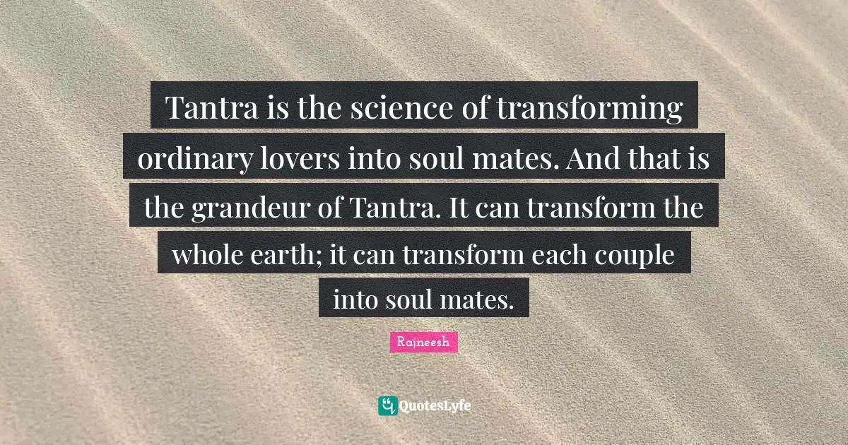 Couple Quotes: "Tantra is the science of transforming ordinary lovers into soul mates. And that is the grandeur of Tantra. It can transform the whole earth; it can transform each couple into soul mates."
