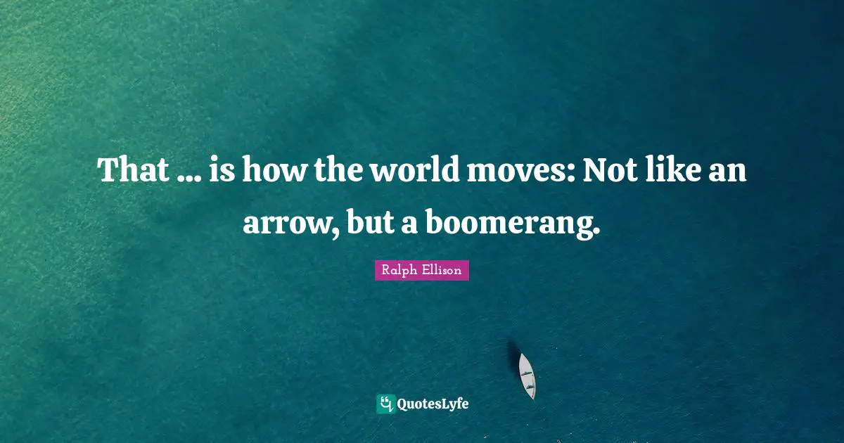 Ralph Ellison Quotes: "That ... is how the world moves: Not like an arrow, but a boomerang."