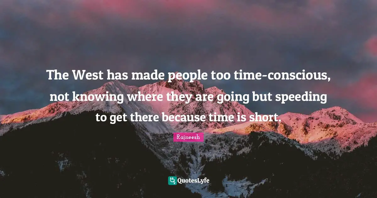The West has made people too time-conscious, not knowing where they are going but speeding to get there because time is short.