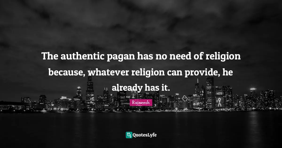 The authentic pagan has no need of religion because, whatever religion can provide, he already has it.