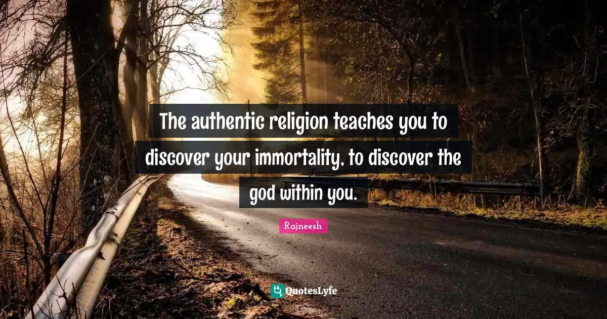 The authentic religion teaches you to discover your immortality, to discover the god within you.