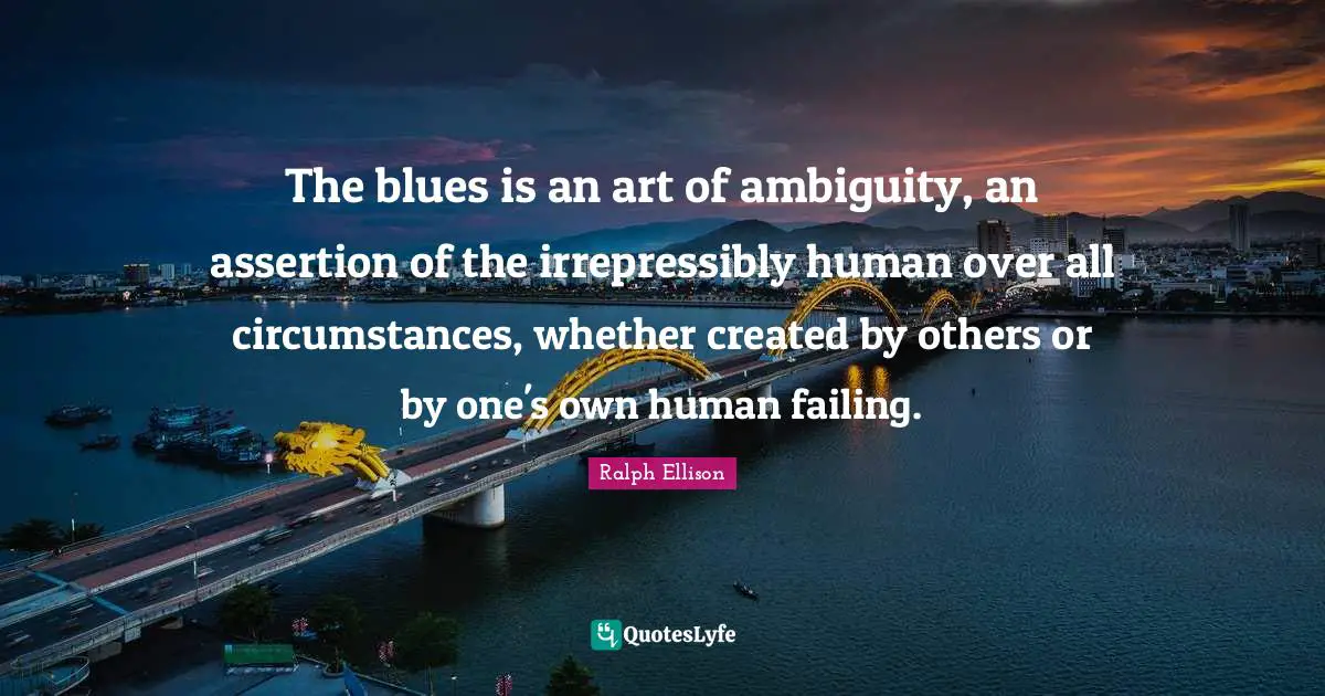 Ralph Ellison Quotes: "The blues is an art of ambiguity, an assertion of the irrepressibly human over all circumstances, whether created by others or by one's own human failing."