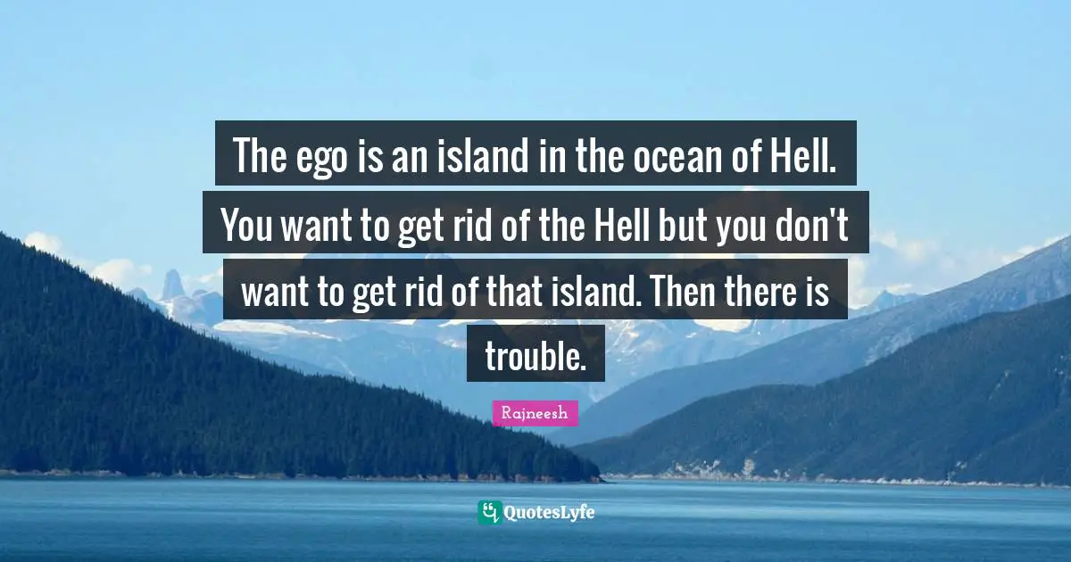 The ego is an island in the ocean of Hell. You want to get rid of the Hell but you don't want to get rid of that island. Then there is trouble.