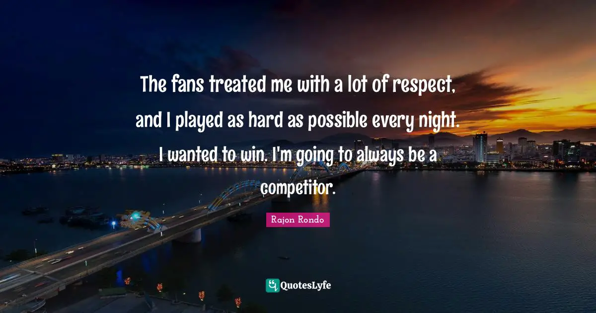 The fans treated me with a lot of respect, and I played as hard as possible every night. I wanted to win. I'm going to always be a competitor.