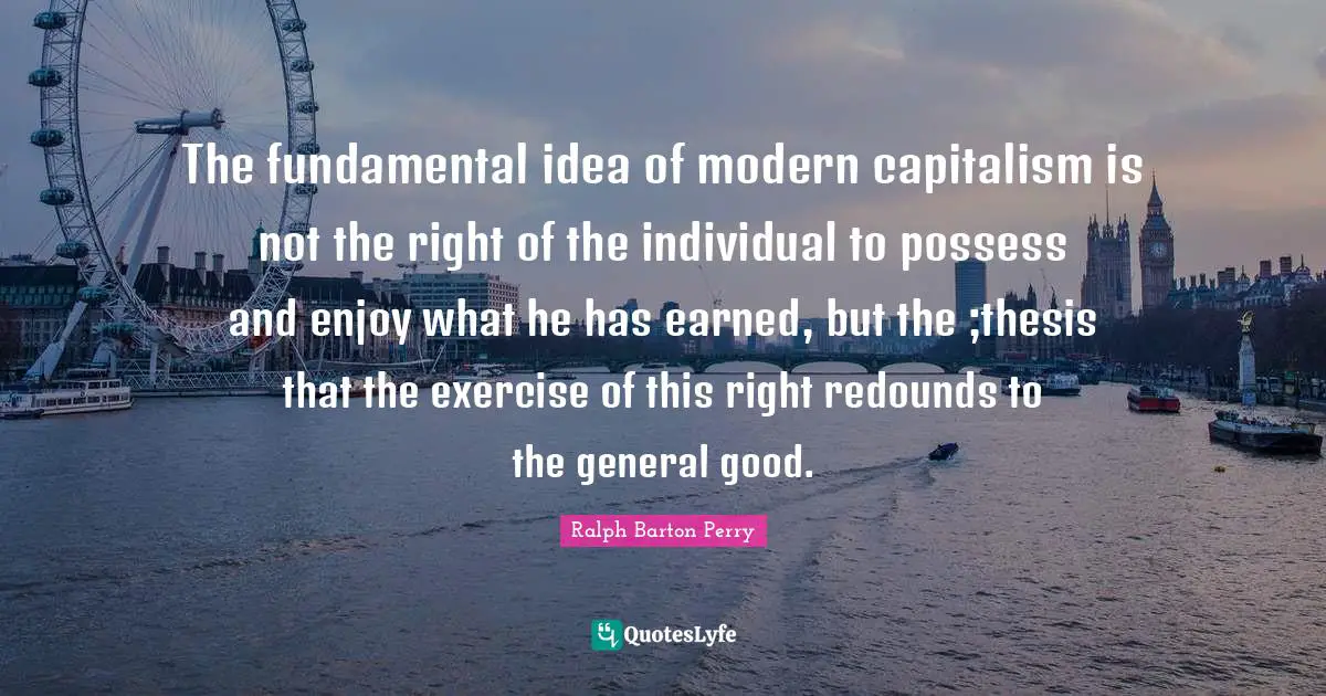 The fundamental idea of modern capitalism is not the right of the individual to possess and enjoy what he has earned, but the ;thesis that the exercise of this right redounds to the general good.