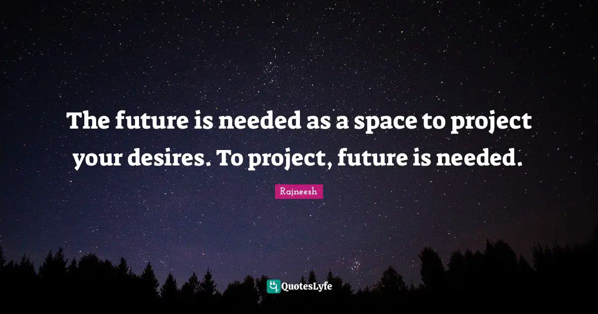 The future is needed as a space to project your desires. To project, future is needed.