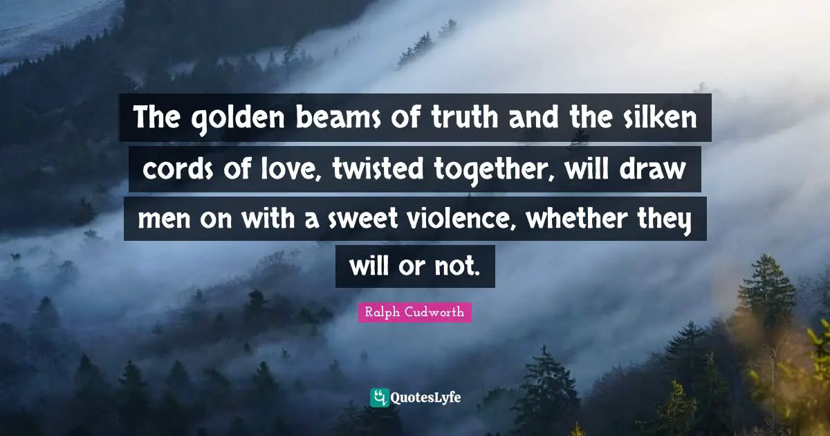 The golden beams of truth and the silken cords of love, twisted together, will draw men on with a sweet violence, whether they will or not.