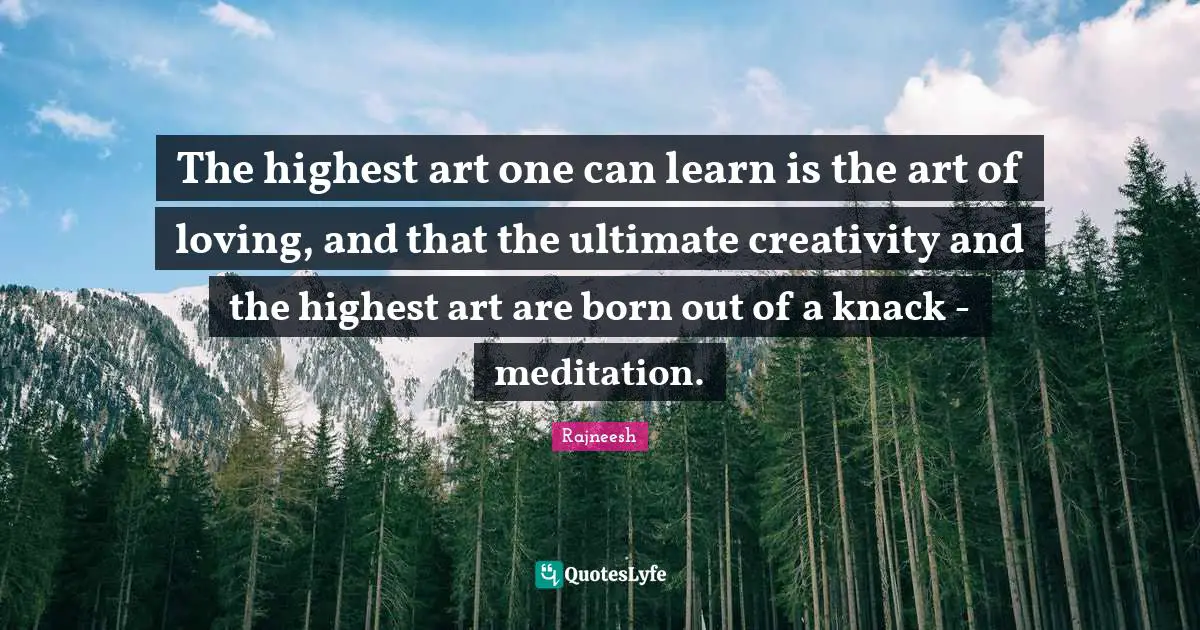 Art Of Loving Quotes: "The highest art one can learn is the art of loving, and that the ultimate creativity and the highest art are born out of a knack - meditation."