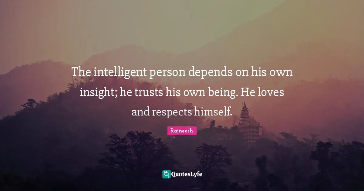 The intelligent person depends on his own insight; he trusts his own being. He loves and respects himself.