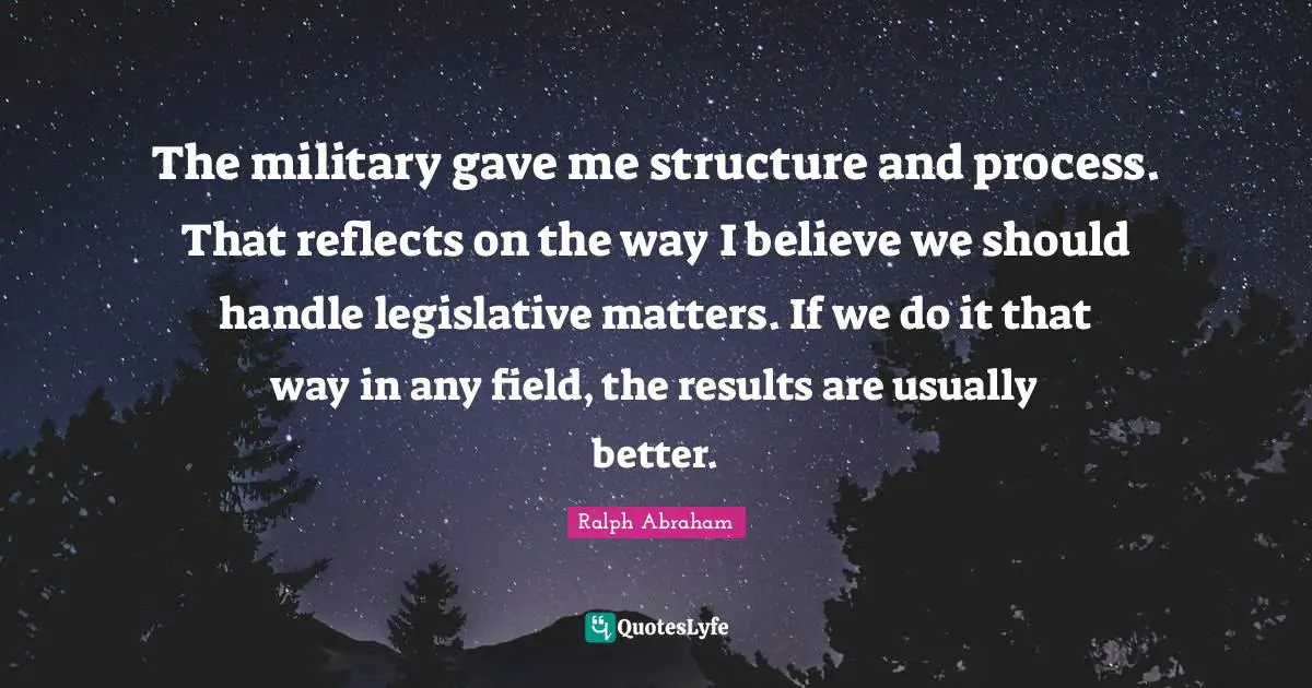 The military gave me structure and process. That reflects on the way I believe we should handle legislative matters. If we do it that way in any field, the results are usually better.