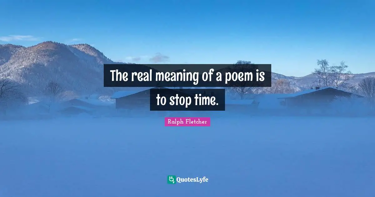 The real meaning of a poem is to stop time.