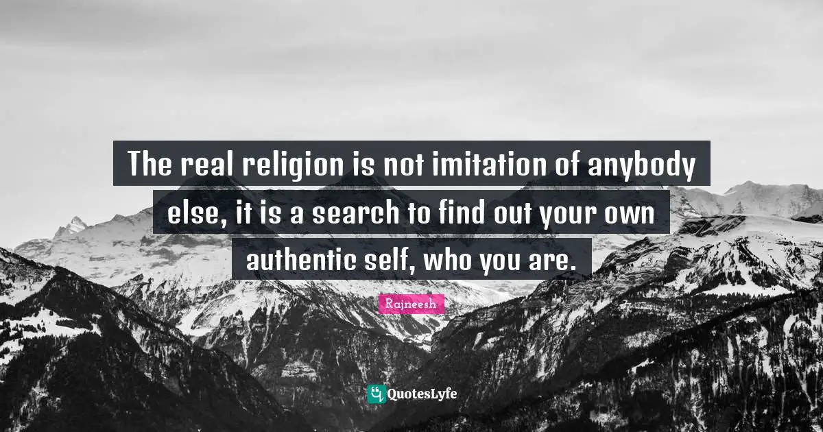 Authentic Self Quotes: "The real religion is not imitation of anybody else, it is a search to find out your own authentic self, who you are."