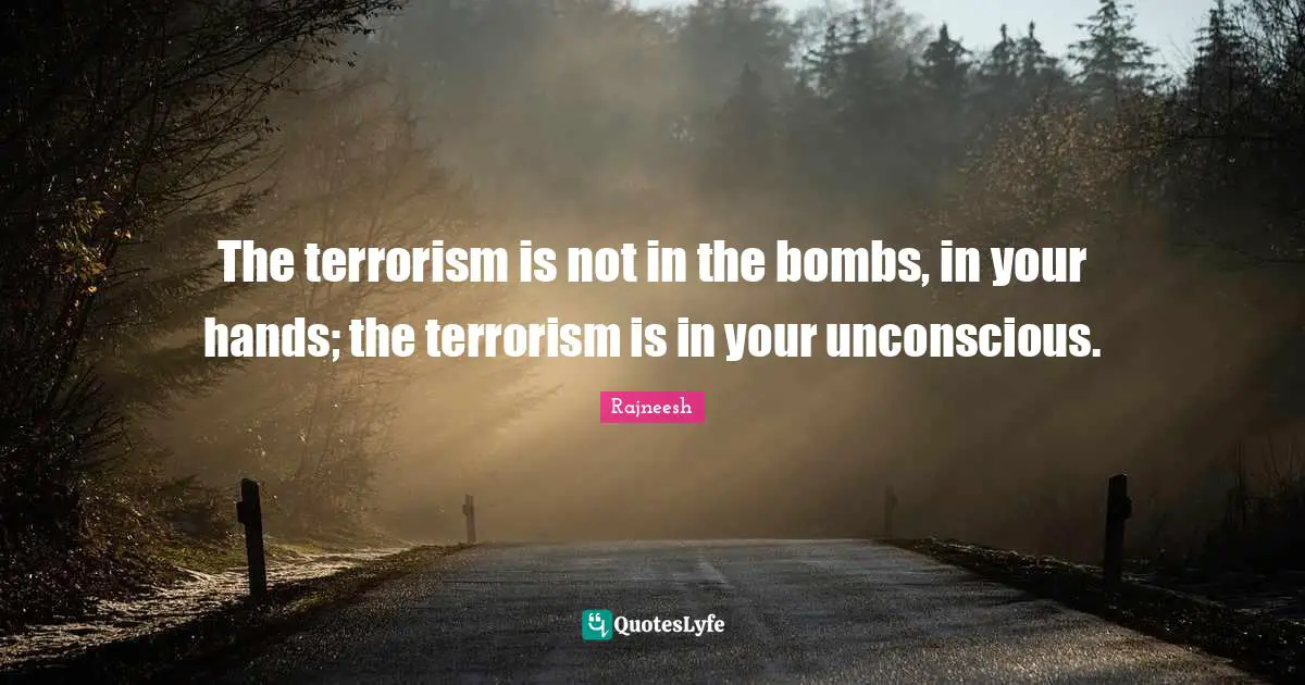 The terrorism is not in the bombs, in your hands; the terrorism is in your unconscious.
