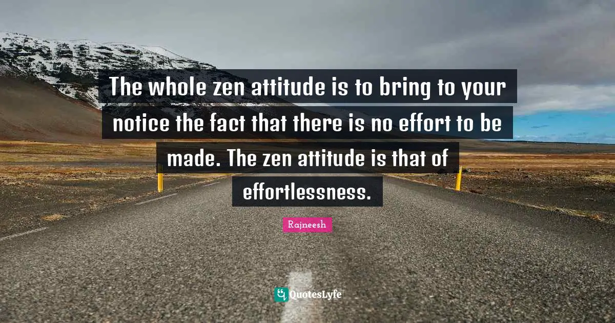 The whole zen attitude is to bring to your notice the fact that there is no effort to be made. The zen attitude is that of effortlessness.
