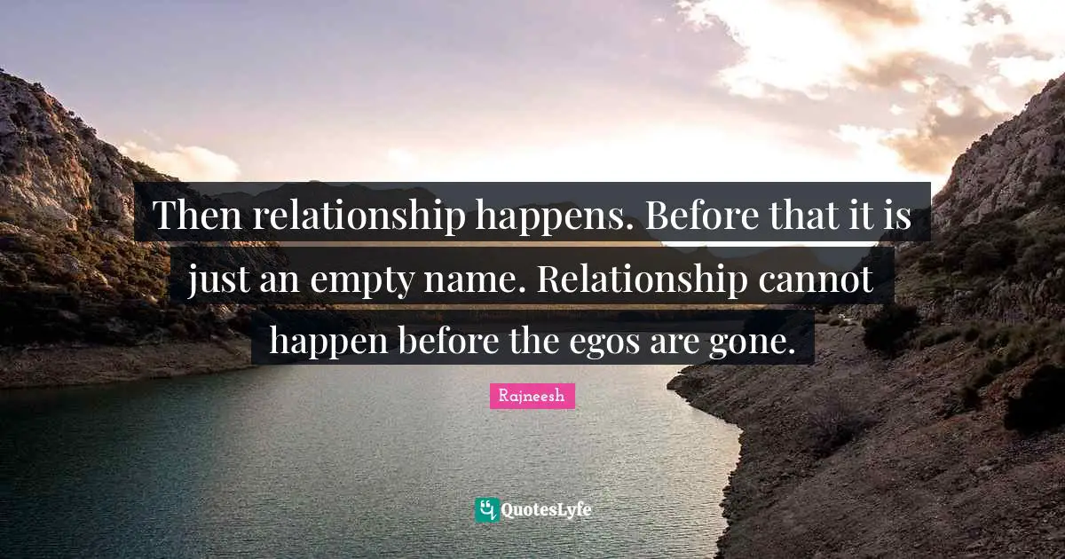 Then relationship happens. Before that it is just an empty name. Relationship cannot happen before the egos are gone.