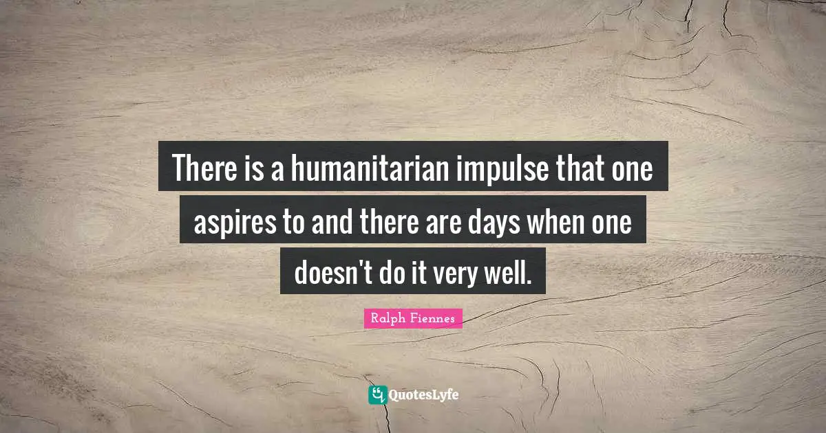 Ralph Fiennes Quotes: "There is a humanitarian impulse that one aspires to and there are days when one doesn't do it very well."