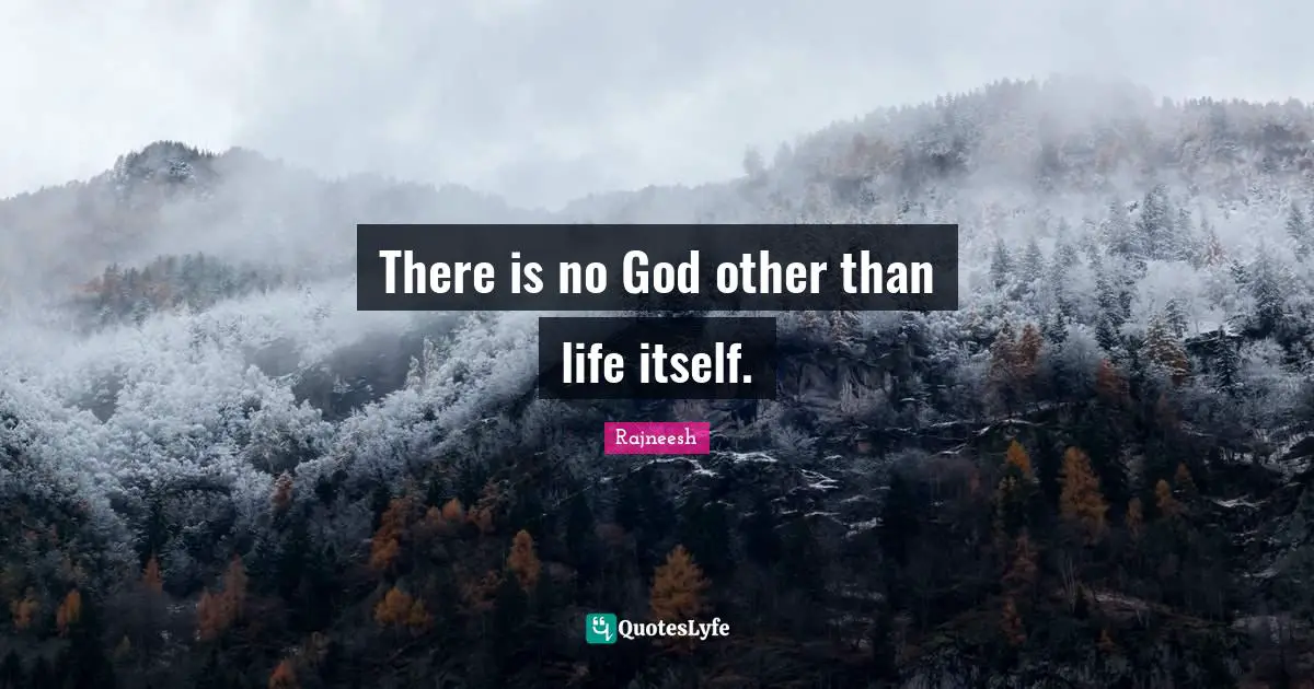There is no God other than life itself.