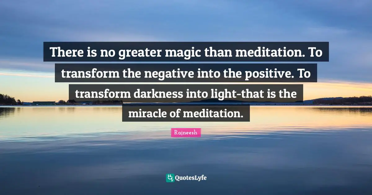 There is no greater magic than meditation. To transform the negative into the positive. To transform darkness into light-that is the miracle of meditation.
