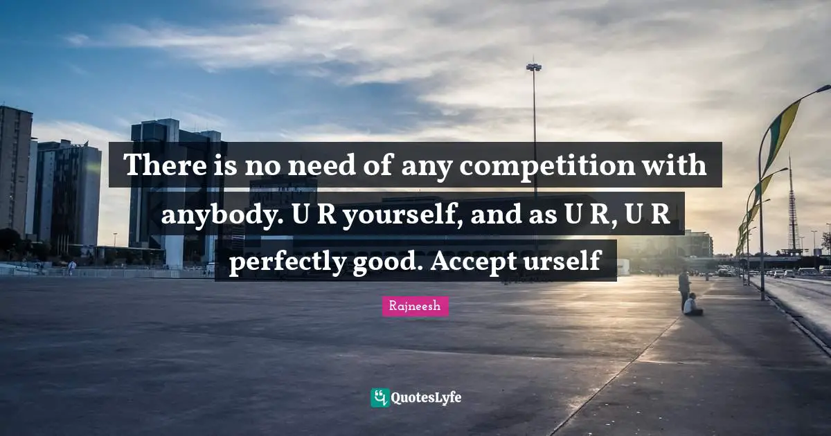 Perfectly Good Quotes: "There is no need of any competition with anybody. U R yourself, and as U R, U R perfectly good. Accept urself"
